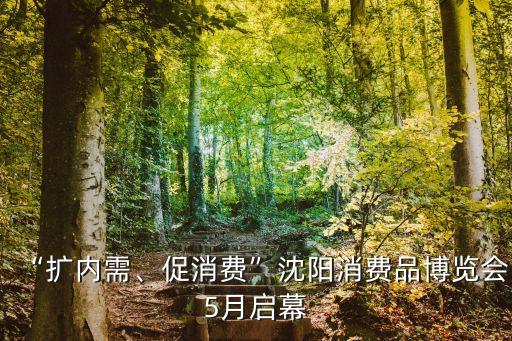 “擴(kuò)內(nèi)需、促消費(fèi)”沈陽(yáng)消費(fèi)品博覽會(huì)5月啟幕
