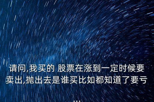 請問,我買的 股票在漲到一定時(shí)候要賣出,拋出去是誰買比如都知道了要虧...