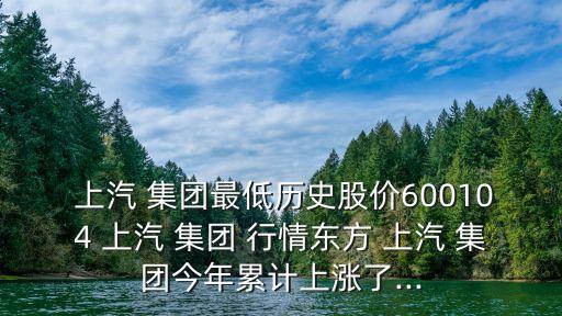  上汽 集團(tuán)最低歷史股價600104 上汽 集團(tuán) 行情東方 上汽 集團(tuán)今年累計上漲了...