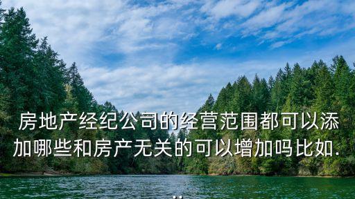  房地產(chǎn)經(jīng)紀(jì)公司的經(jīng)營(yíng)范圍都可以添加哪些和房產(chǎn)無(wú)關(guān)的可以增加嗎比如...