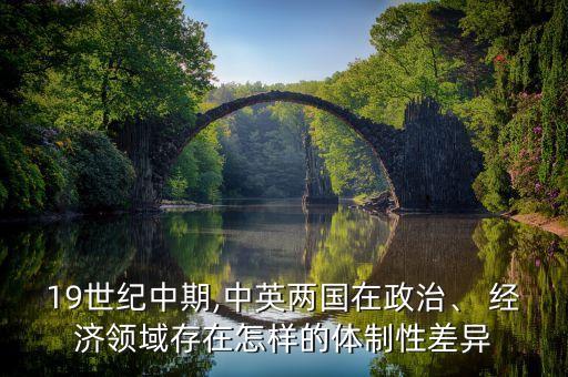 19世紀中期,中英兩國在政治、 經(jīng)濟領(lǐng)域存在怎樣的體制性差異