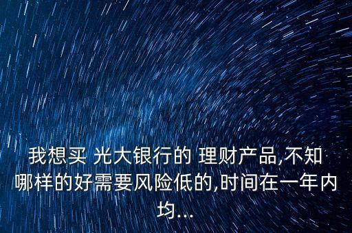 我想買 光大銀行的 理財產品,不知哪樣的好需要風險低的,時間在一年內均...