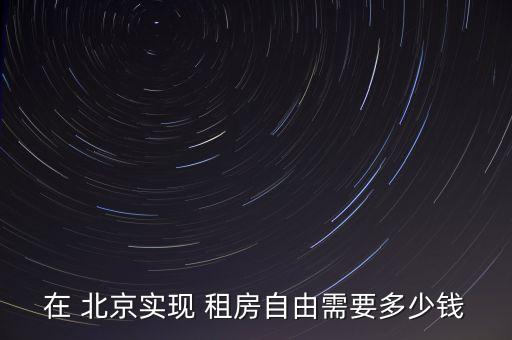 在 北京實(shí)現(xiàn) 租房自由需要多少錢(qián)