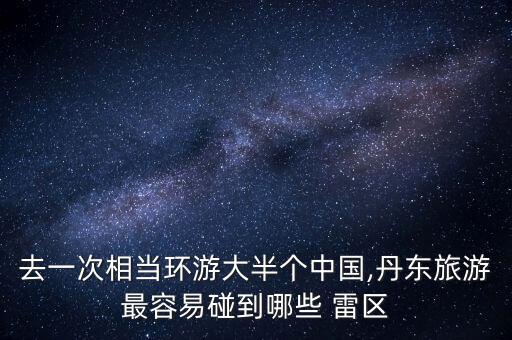去一次相當(dāng)環(huán)游大半個(gè)中國,丹東旅游最容易碰到哪些 雷區(qū)
