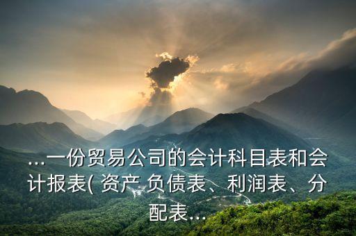 ...一份貿(mào)易公司的會計科目表和會計報表( 資產(chǎn) 負債表、利潤表、分配表...
