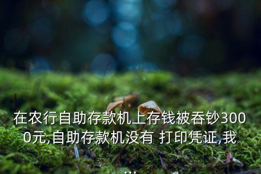 在農(nóng)行自助存款機(jī)上存錢被吞鈔3000元,自助存款機(jī)沒(méi)有 打印憑證,我...
