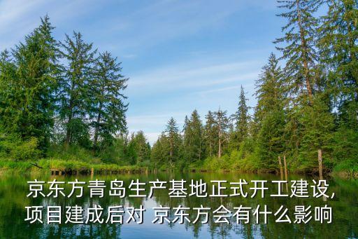  京東方青島生產(chǎn)基地正式開工建設(shè),項(xiàng)目建成后對(duì) 京東方會(huì)有什么影響