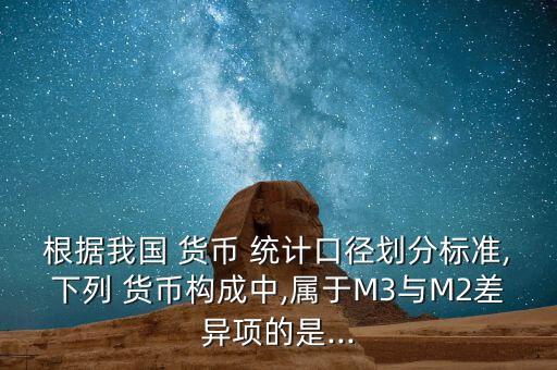 根據(jù)我國 貨幣 統(tǒng)計口徑劃分標準,下列 貨幣構成中,屬于M3與M2差異項的是...