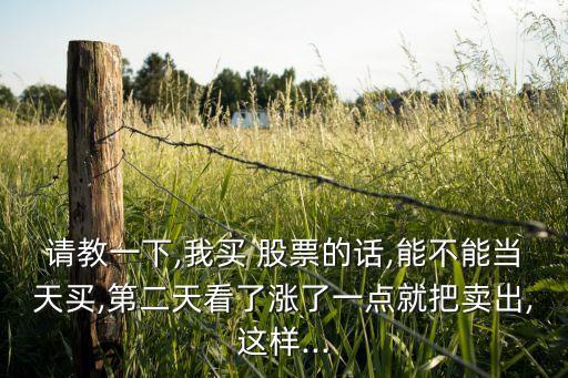 請教一下,我買 股票的話,能不能當(dāng)天買,第二天看了漲了一點(diǎn)就把賣出,這樣...
