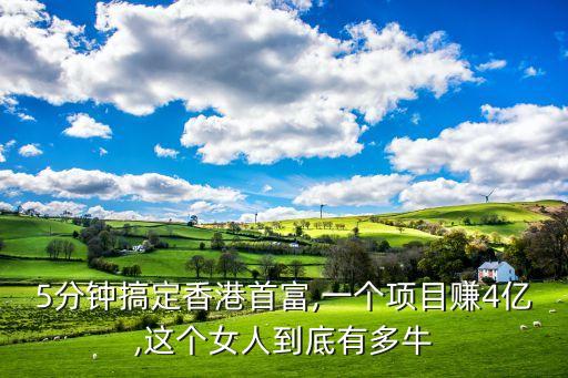 5分鐘搞定香港首富,一個項(xiàng)目賺4億,這個女人到底有多牛
