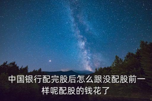  中國(guó)銀行配完股后怎么跟沒(méi)配股前一樣呢配股的錢花了