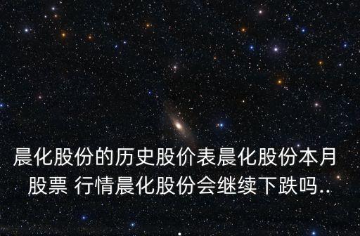 晨化股份的歷史股價(jià)表晨化股份本月 股票 行情晨化股份會繼續(xù)下跌嗎...