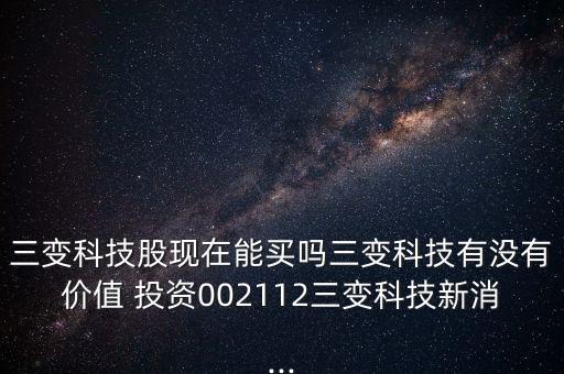 三變科技股現(xiàn)在能買嗎三變科技有沒(méi)有價(jià)值 投資002112三變科技新消...