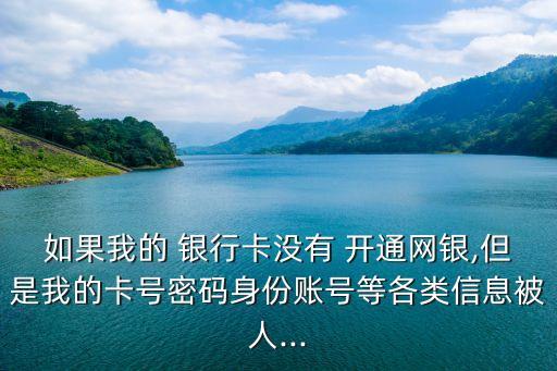 如果我的 銀行卡沒(méi)有 開通網(wǎng)銀,但是我的卡號(hào)密碼身份賬號(hào)等各類信息被人...