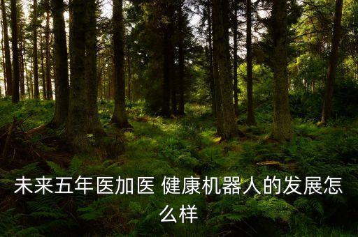 未來(lái)五年醫(yī)加醫(yī) 健康機(jī)器人的發(fā)展怎么樣