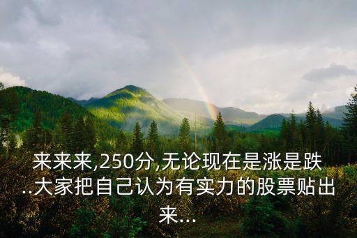 來來來,250分,無論現(xiàn)在是漲是跌..大家把自己認(rèn)為有實(shí)力的股票貼出來...
