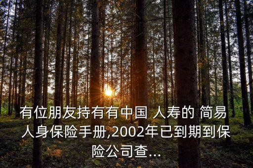 有位朋友持有有中國 人壽的 簡(jiǎn)易 人身保險(xiǎn)手冊(cè),2002年已到期到保險(xiǎn)公司查...