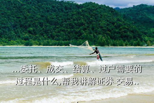 ...委托、成交、結算、過戶需要的過程是什么,幫我講解證劵 交易...