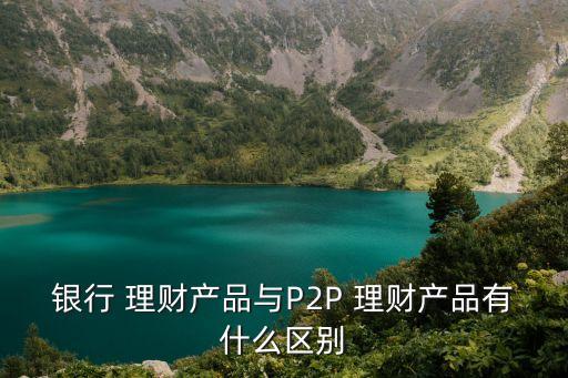 銀行 理財產品與P2P 理財產品有什么區(qū)別