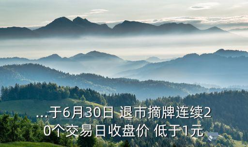 ...于6月30日 退市摘牌連續(xù)20個交易日收盤價(jià) 低于1元