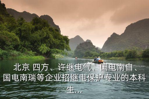  北京 四方、許繼電氣、國(guó)電南自、國(guó)電南瑞等企業(yè)招繼電保護(hù)專(zhuān)業(yè)的本科生...