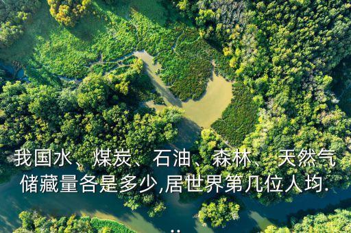 我國水、煤炭、石油、森林、 天然氣儲藏量各是多少,居世界第幾位人均...