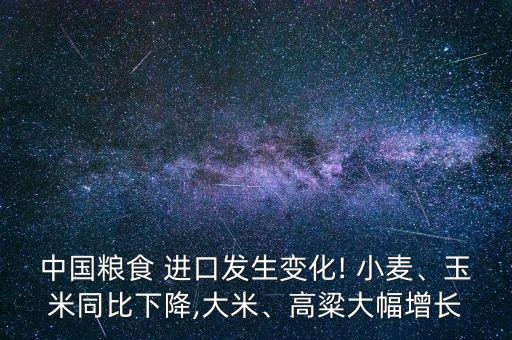 中國糧食 進(jìn)口發(fā)生變化! 小麥、玉米同比下降,大米、高粱大幅增長(zhǎng)