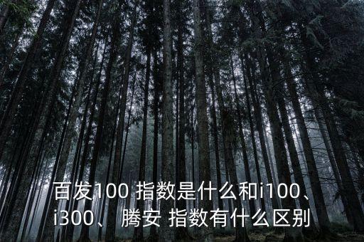 百發(fā)100 指數(shù)是什么和i100、i300、 騰安 指數(shù)有什么區(qū)別