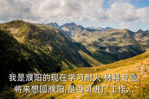 我是濮陽(yáng)的現(xiàn)在學(xué)習(xí)耐火 材料專(zhuān)業(yè),將來(lái)想回濮陽(yáng),是否可進(jìn)廠工作...