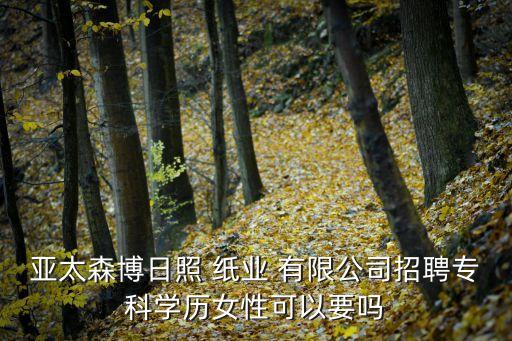 亞太森博日照 紙業(yè) 有限公司招聘?？茖W(xué)歷女性可以要嗎
