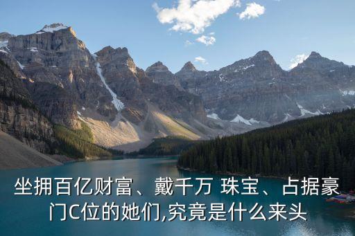 坐擁百億財(cái)富、戴千萬(wàn) 珠寶、占據(jù)豪門(mén)C位的她們,究竟是什么來(lái)頭