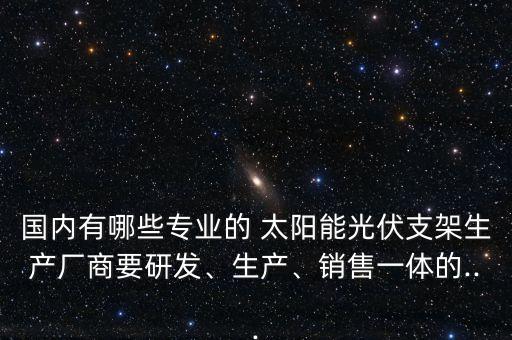 國內(nèi)有哪些專業(yè)的 太陽能光伏支架生產(chǎn)廠商要研發(fā)、生產(chǎn)、銷售一體的...