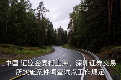 中國 證監(jiān)會委托上海、深圳證券交易所實施案件調(diào)查試點工作規(guī)定