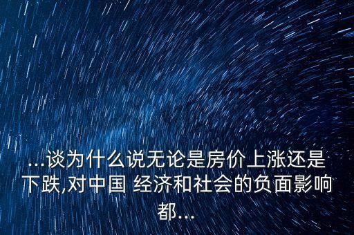 ...談為什么說無論是房價上漲還是下跌,對中國 經(jīng)濟(jì)和社會的負(fù)面影響都...