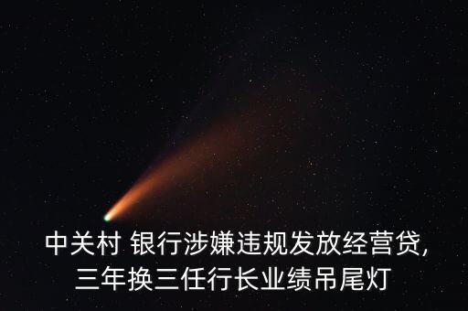  中關村 銀行涉嫌違規(guī)發(fā)放經營貸,三年換三任行長業(yè)績吊尾燈
