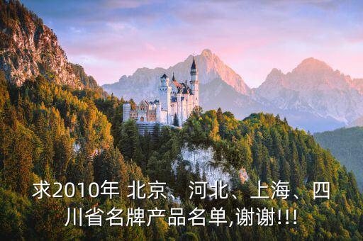 求2010年 北京、河北、上海、四川省名牌產品名單,謝謝!!!