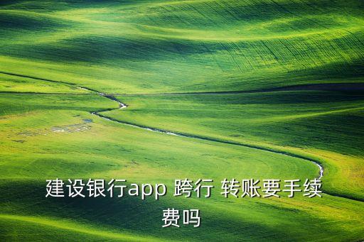  建設銀行app 跨行 轉(zhuǎn)賬要手續(xù)費嗎