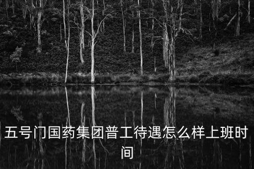 五號門國藥集團(tuán)普工待遇怎么樣上班時間