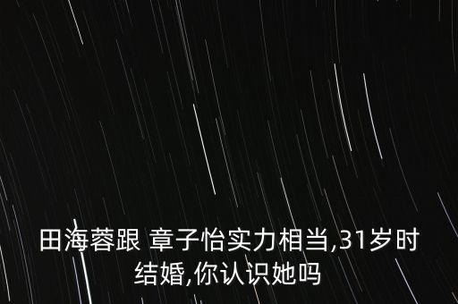 田海蓉跟 章子怡實(shí)力相當(dāng),31歲時結(jié)婚,你認(rèn)識她嗎