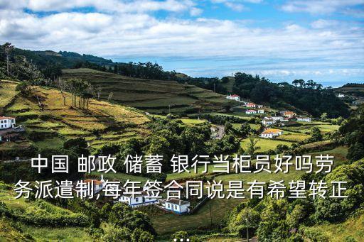 中國 郵政 儲蓄 銀行當柜員好嗎勞務派遣制,每年簽合同說是有希望轉正...
