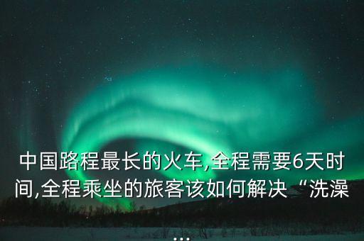 中國路程最長的火車,全程需要6天時(shí)間,全程乘坐的旅客該如何解決“洗澡...