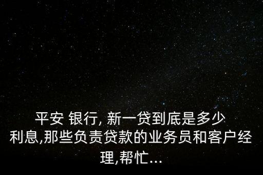  平安 銀行, 新一貸到底是多少 利息,那些負責貸款的業(yè)務員和客戶經(jīng)理,幫忙...