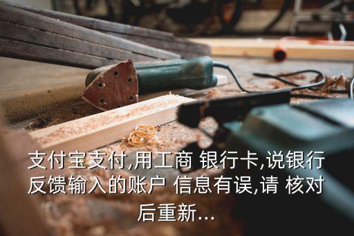 支付寶支付,用工商 銀行卡,說(shuō)銀行反饋輸入的賬戶(hù) 信息有誤,請(qǐng) 核對(duì)后重新...