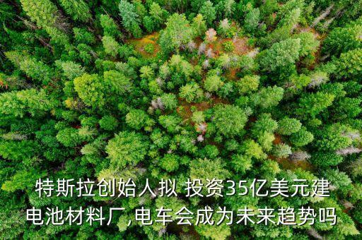  特斯拉創(chuàng)始人擬 投資35億美元建電池材料廠,電車(chē)會(huì)成為未來(lái)趨勢(shì)嗎