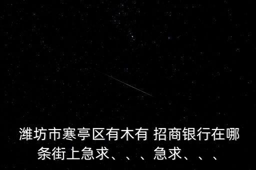  濰坊市寒亭區(qū)有木有 招商銀行在哪條街上急求、、、急求、、、