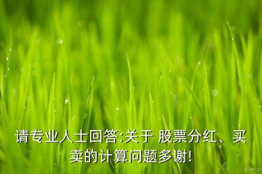 請(qǐng)專業(yè)人士回答:關(guān)于 股票分紅、買賣的計(jì)算問(wèn)題多謝!