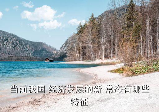 當前我國 經(jīng)濟發(fā)展的新 常態(tài)有哪些特征