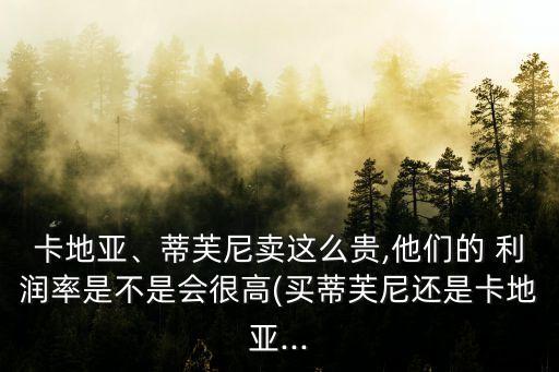卡地亞、蒂芙尼賣這么貴,他們的 利潤率是不是會很高(買蒂芙尼還是卡地亞...