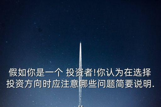 假如你是一個(gè) 投資者!你認(rèn)為在選擇投資方向時(shí)應(yīng)注意哪些問(wèn)題簡(jiǎn)要說(shuō)明...