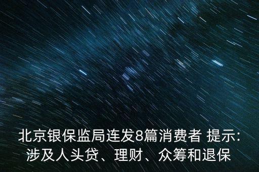 北京銀保監(jiān)局連發(fā)8篇消費(fèi)者 提示:涉及人頭貸、理財、眾籌和退保